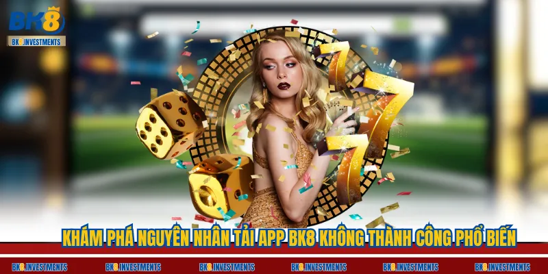 Khám Phá Nguyên Nhân Tải App BK8 Không Thành Công Phổ Biến